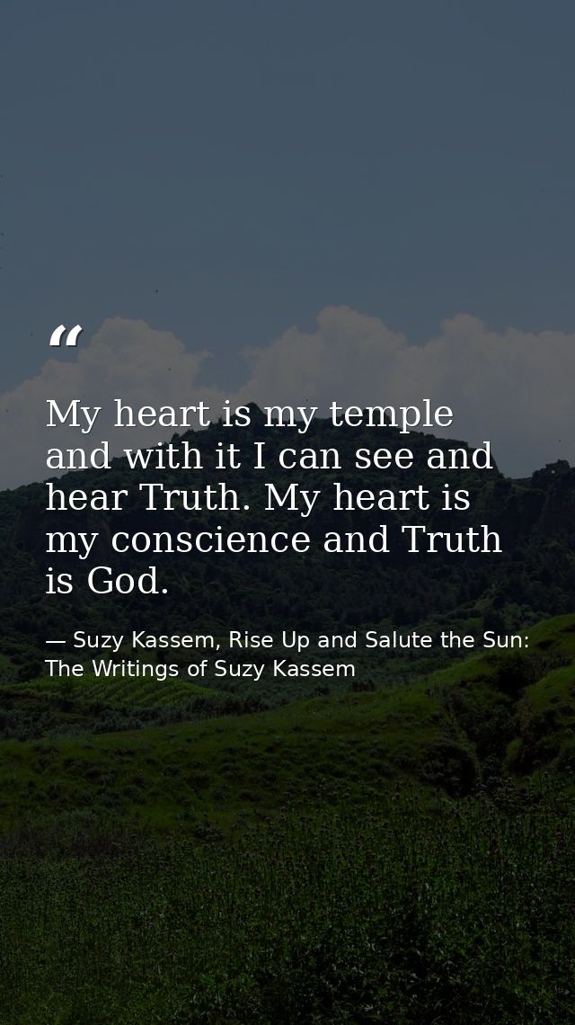 My heart is my temple and with it I can see and hear Truth. My heart is my conscience and Truth is God. — Suzy Kassem, Rise Up and Salute the Sun: The Writings of Suzy Kassem