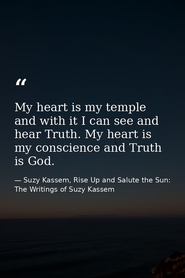 My heart is my temple and with it I can see and hear Truth. My heart is my conscience and Truth is God. — Suzy Kassem, Rise Up and Salute the Sun: The Writings of Suzy Kassem