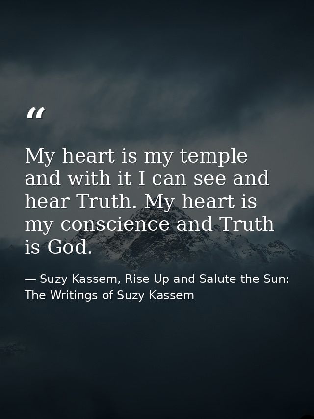 My heart is my temple and with it I can see and hear Truth. My heart is my conscience and Truth is God. — Suzy Kassem, Rise Up and Salute the Sun: The Writings of Suzy Kassem