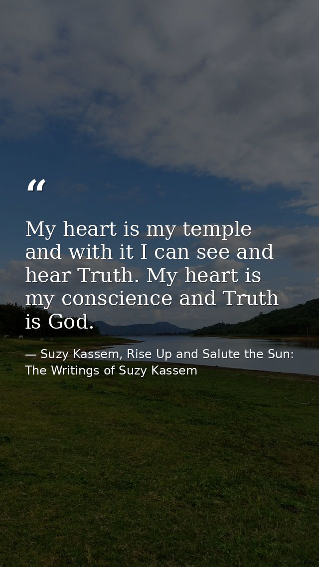 My heart is my temple and with it I can see and hear Truth. My heart is my conscience and Truth is God. — Suzy Kassem, Rise Up and Salute the Sun: The Writings of Suzy Kassem