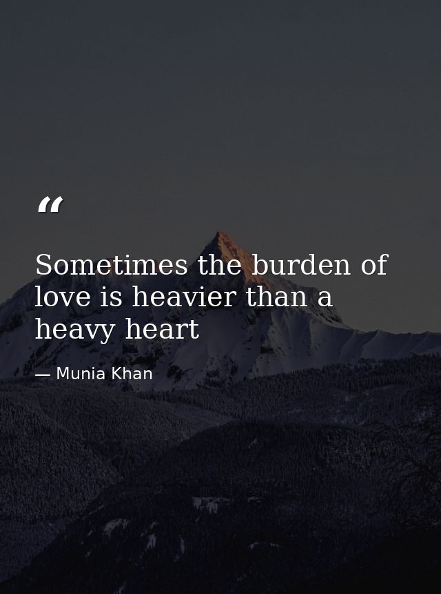 Sometimes the burden of love is heavier than a heavy heart — Munia Khan