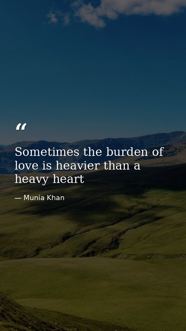 Sometimes the burden of love is heavier than a heavy heart — Munia Khan