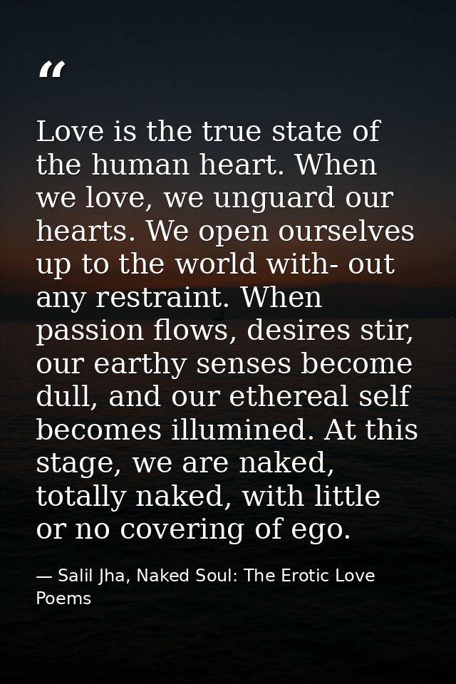 Love is the true state of the human heart. When we love, we unguard our hearts. We open ourselves up to the world with-  — Salil Jha, Naked Soul: The Erotic Love Poems