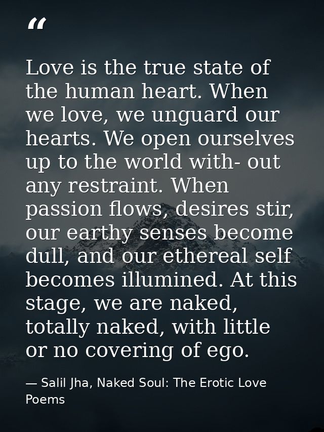 Love is the true state of the human heart. When we love, we unguard our hearts. We open ourselves up to the world with-  — Salil Jha, Naked Soul: The Erotic Love Poems