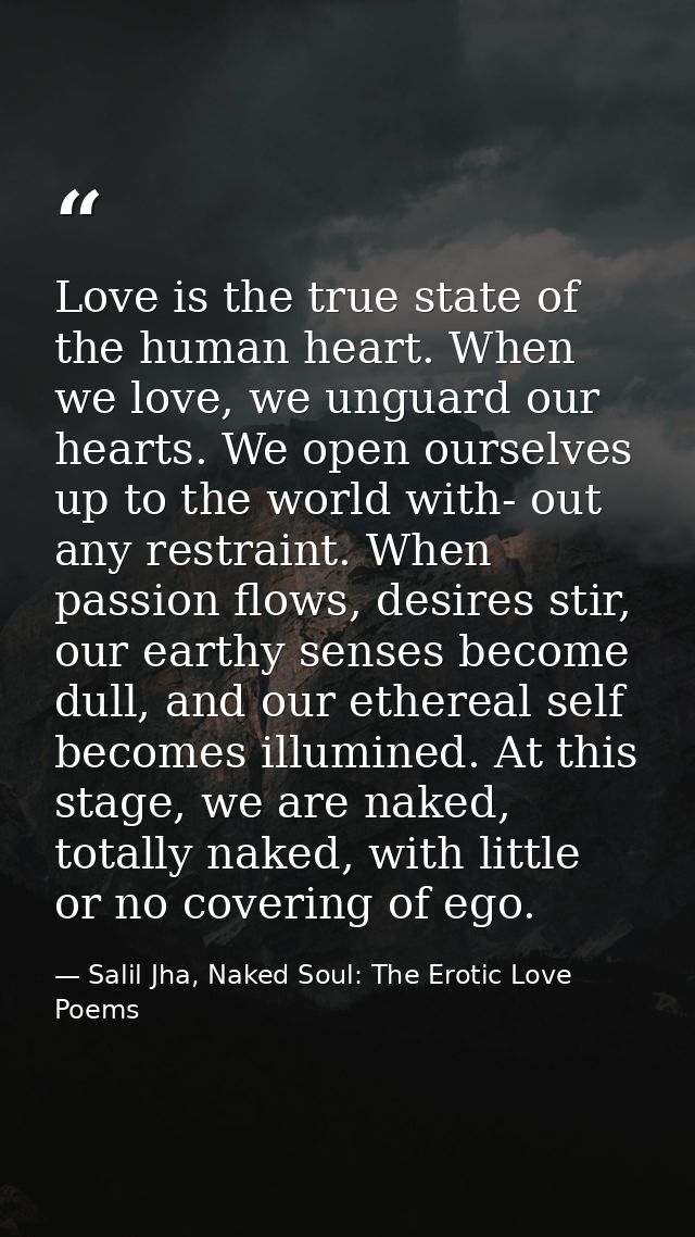 Love is the true state of the human heart. When we love, we unguard our hearts. We open ourselves up to the world with-  — Salil Jha, Naked Soul: The Erotic Love Poems