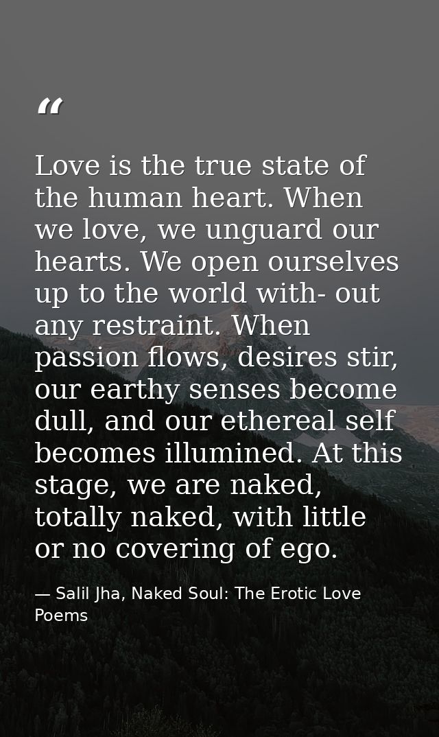 Love is the true state of the human heart. When we love, we unguard our hearts. We open ourselves up to the world with-  — Salil Jha, Naked Soul: The Erotic Love Poems