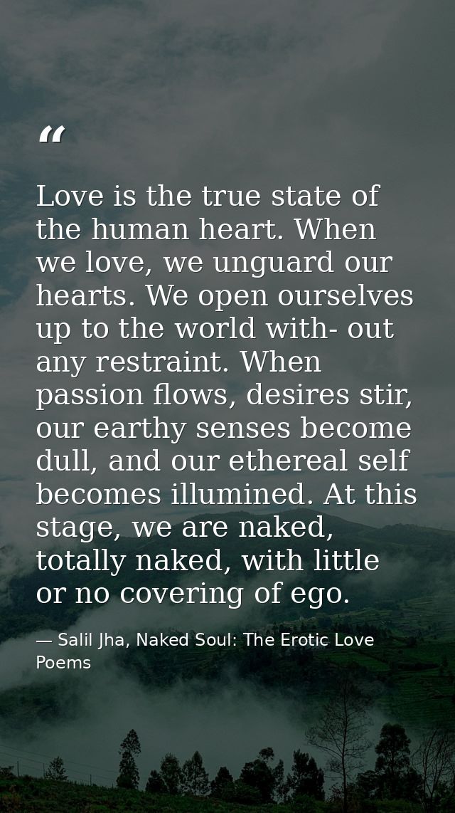 Love is the true state of the human heart. When we love, we unguard our hearts. We open ourselves up to the world with-  — Salil Jha, Naked Soul: The Erotic Love Poems