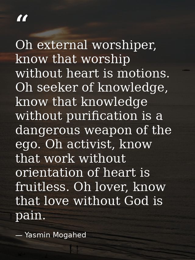Oh external worshiper, know that worship without heart is motions. Oh seeker of knowledge, know that knowledge without p — Yasmin Mogahed