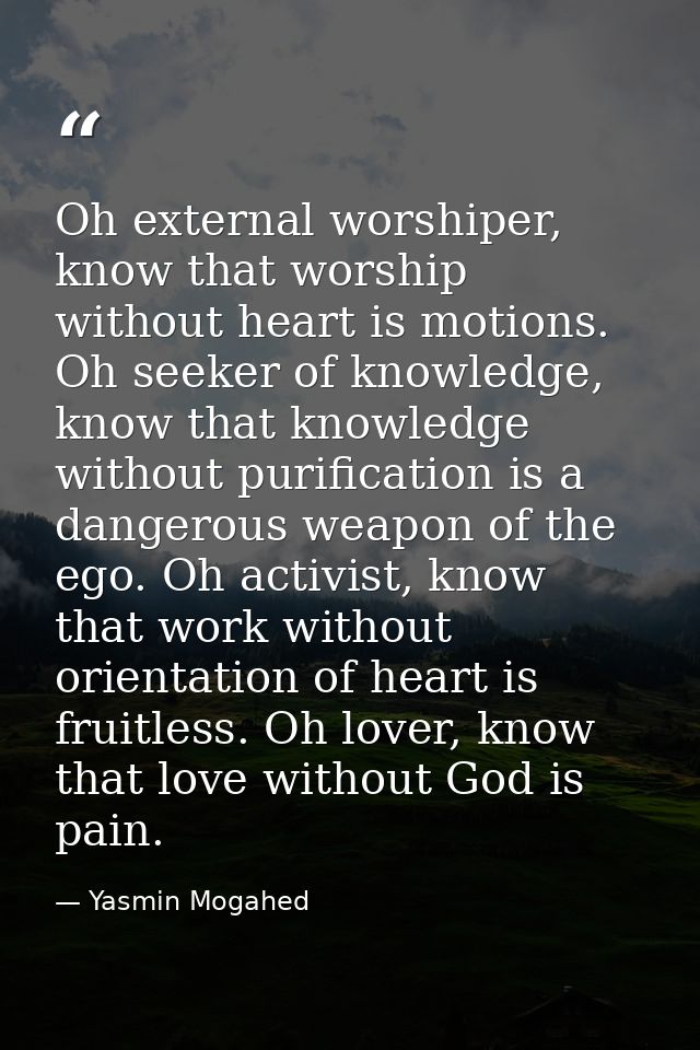 Oh external worshiper, know that worship without heart is motions. Oh seeker of knowledge, know that knowledge without p — Yasmin Mogahed