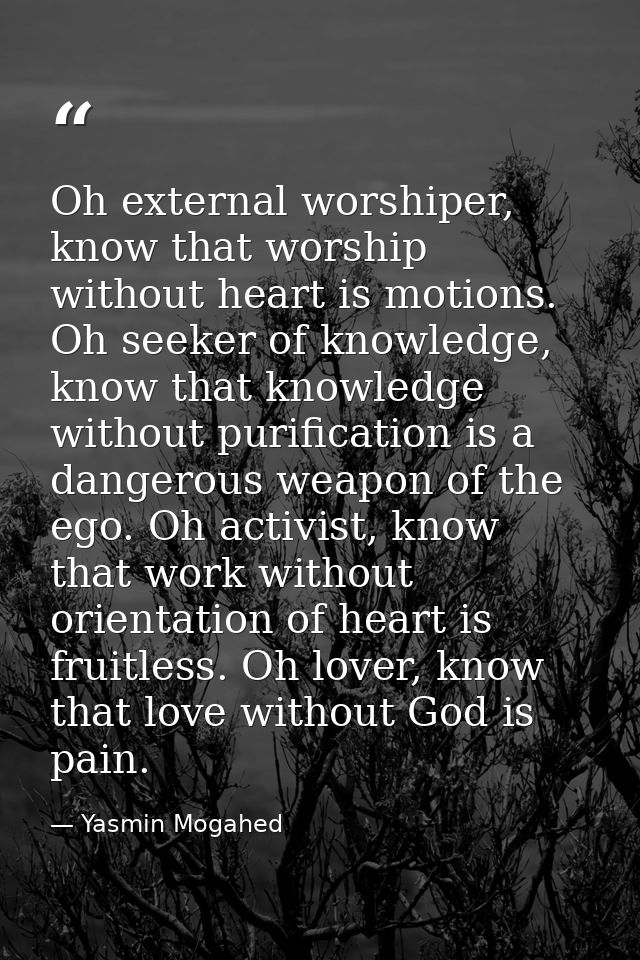 Oh external worshiper, know that worship without heart is motions. Oh seeker of knowledge, know that knowledge without p — Yasmin Mogahed