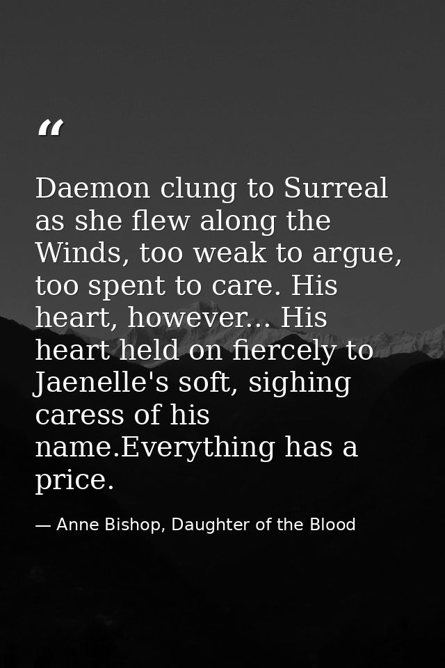 Daemon clung to Surreal as she flew along the Winds, too weak to argue, too spent to care. His heart, however... His hea — Anne Bishop, Daughter of the Blood