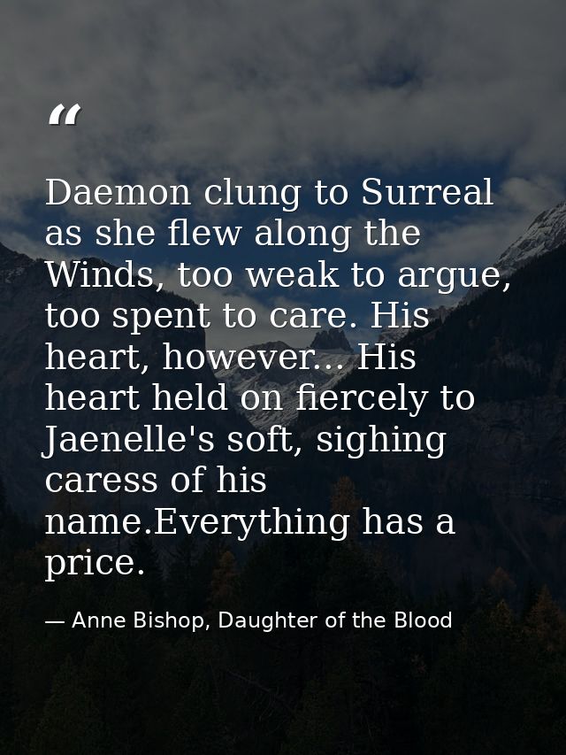 Daemon clung to Surreal as she flew along the Winds, too weak to argue, too spent to care. His heart, however... His hea — Anne Bishop, Daughter of the Blood