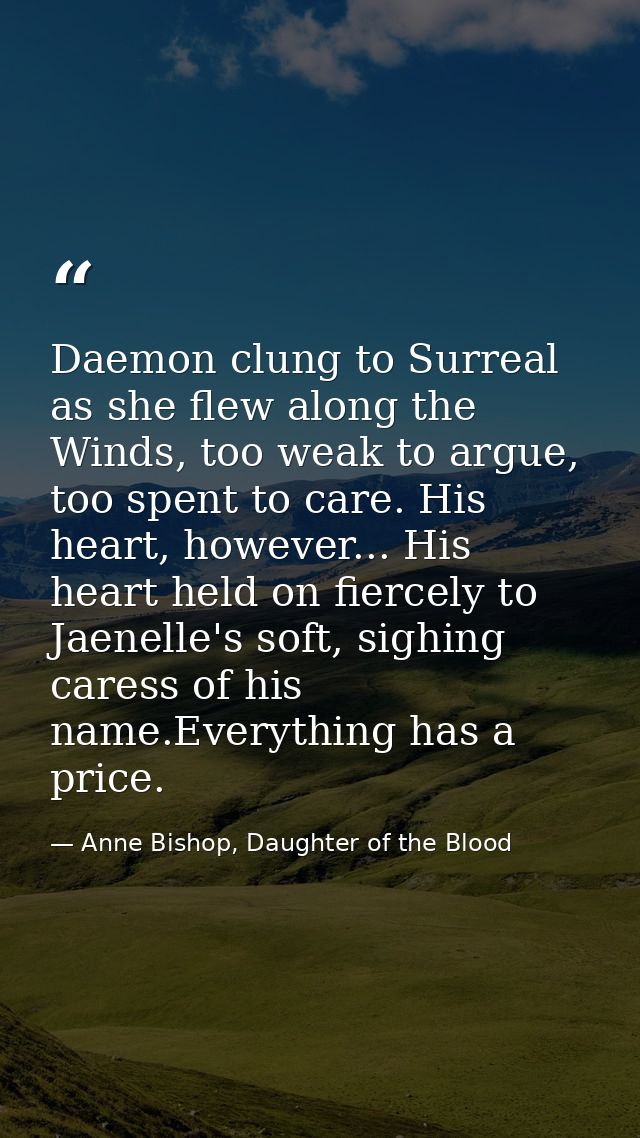 Daemon clung to Surreal as she flew along the Winds, too weak to argue, too spent to care. His heart, however... His hea — Anne Bishop, Daughter of the Blood