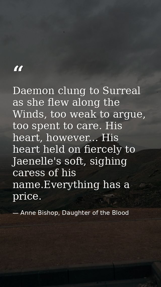 Daemon clung to Surreal as she flew along the Winds, too weak to argue, too spent to care. His heart, however... His hea — Anne Bishop, Daughter of the Blood