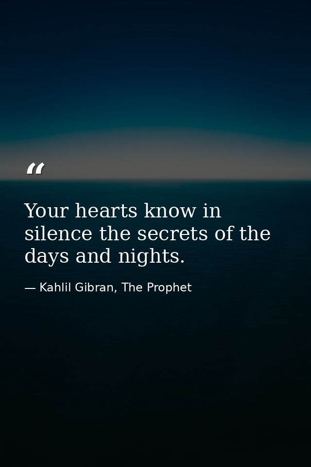 Your hearts know in silence the secrets of the days and nights. — Kahlil Gibran, The Prophet