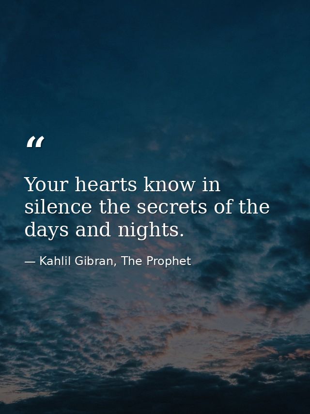 Your hearts know in silence the secrets of the days and nights. — Kahlil Gibran, The Prophet