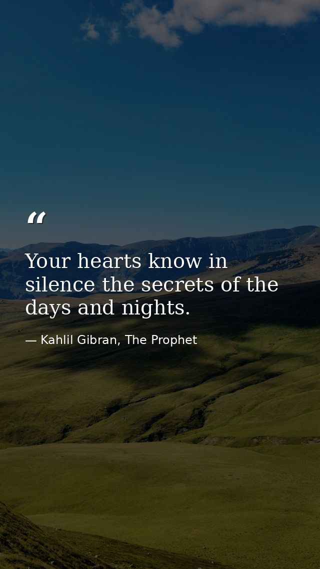 Your hearts know in silence the secrets of the days and nights. — Kahlil Gibran, The Prophet