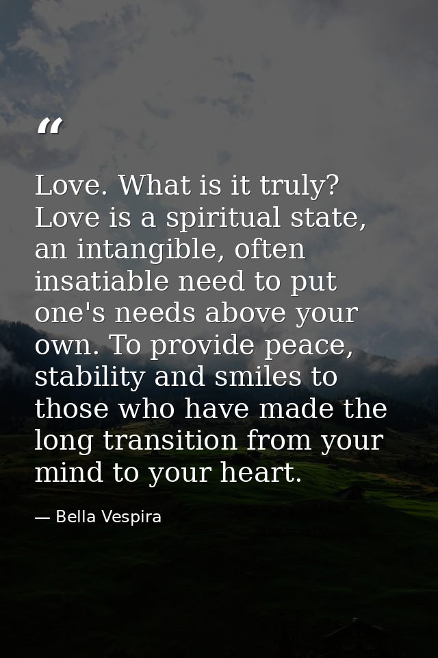 Love. What is it truly? Love is a spiritual state, an intangible, often insatiable need to put one's needs above your ow — Bella Vespira