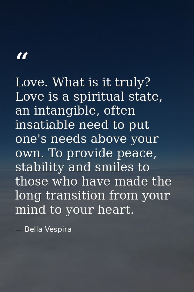 Love. What is it truly? Love is a spiritual state, an intangible, often insatiable need to put one's needs above your ow — Bella Vespira