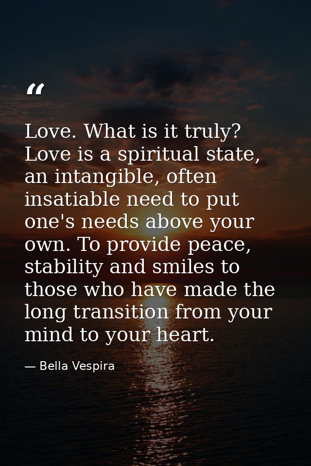 Love. What is it truly? Love is a spiritual state, an intangible, often insatiable need to put one's needs above your ow — Bella Vespira