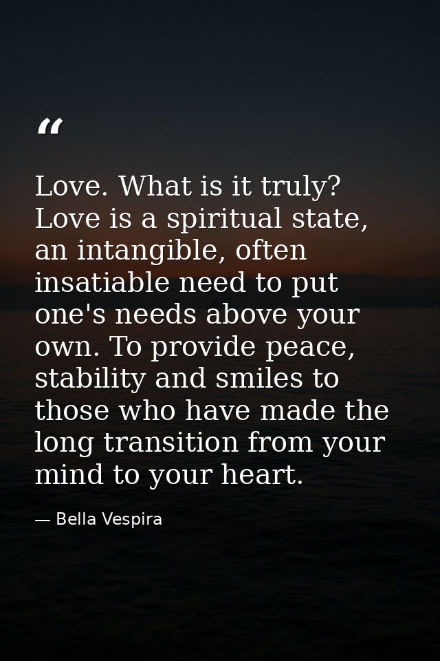Love. What is it truly? Love is a spiritual state, an intangible, often insatiable need to put one's needs above your ow — Bella Vespira