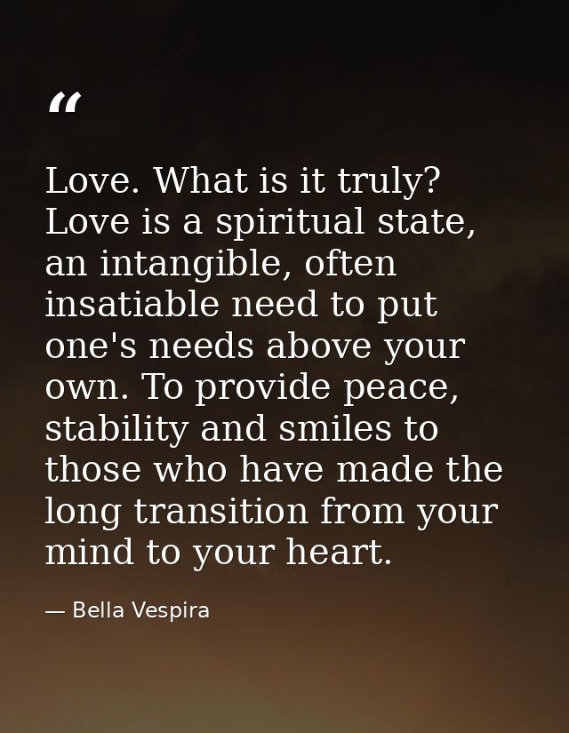 Love. What is it truly? Love is a spiritual state, an intangible, often insatiable need to put one's needs above your ow — Bella Vespira