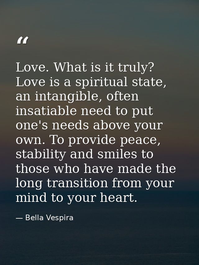 Love. What is it truly? Love is a spiritual state, an intangible, often insatiable need to put one's needs above your ow — Bella Vespira