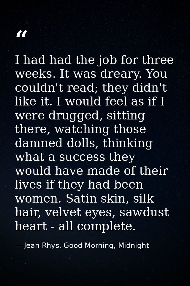 I had had the job for three weeks. It was dreary. You couldn't read; they didn't like it. I would feel as if I were drug — Jean Rhys, Good Morning, Midnight