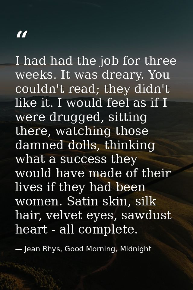 I had had the job for three weeks. It was dreary. You couldn't read; they didn't like it. I would feel as if I were drug — Jean Rhys, Good Morning, Midnight