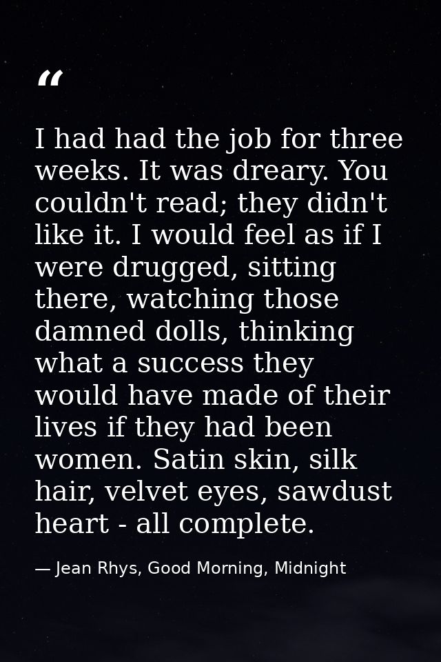 I had had the job for three weeks. It was dreary. You couldn't read; they didn't like it. I would feel as if I were drug — Jean Rhys, Good Morning, Midnight