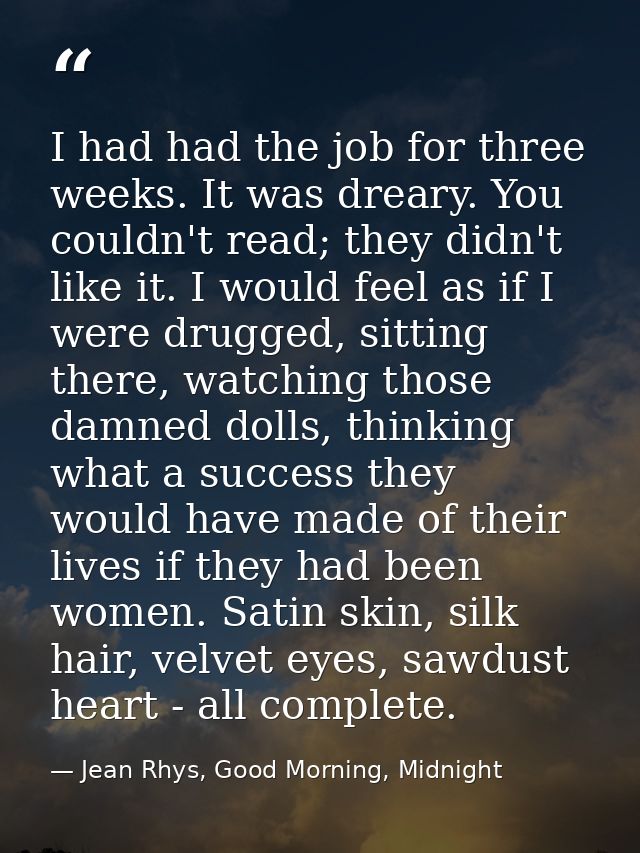 I had had the job for three weeks. It was dreary. You couldn't read; they didn't like it. I would feel as if I were drug — Jean Rhys, Good Morning, Midnight