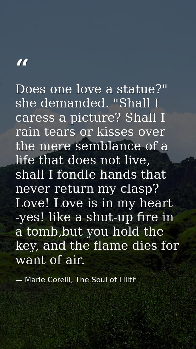 Does one love a statue?" she demanded. "Shall I caress a picture? Shall I rain tears or kisses over the mere semblance o — Marie Corelli, The Soul of Lilith