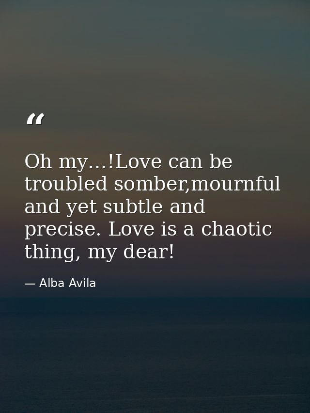 Oh my…!Love can be troubled somber,mournful and yet subtle and precise. Love is a chaotic thing, my dear! — Alba Avila