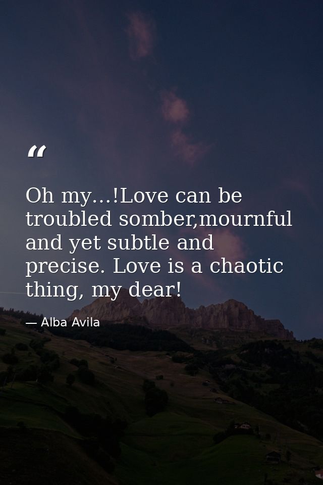 Oh my…!Love can be troubled somber,mournful and yet subtle and precise. Love is a chaotic thing, my dear! — Alba Avila