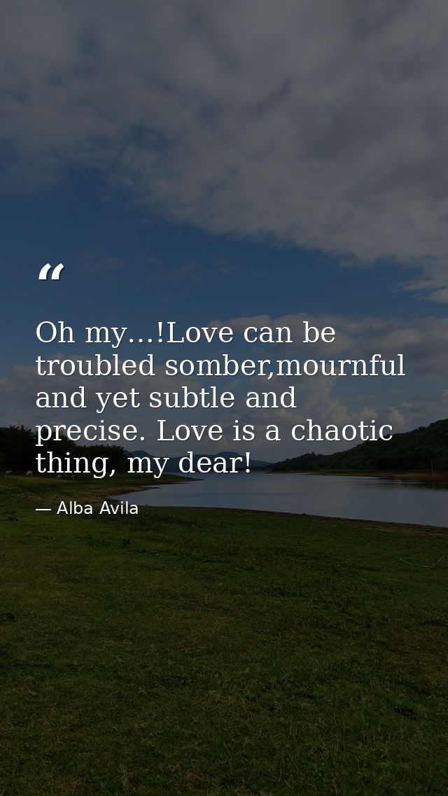 Oh my…!Love can be troubled somber,mournful and yet subtle and precise. Love is a chaotic thing, my dear! — Alba Avila