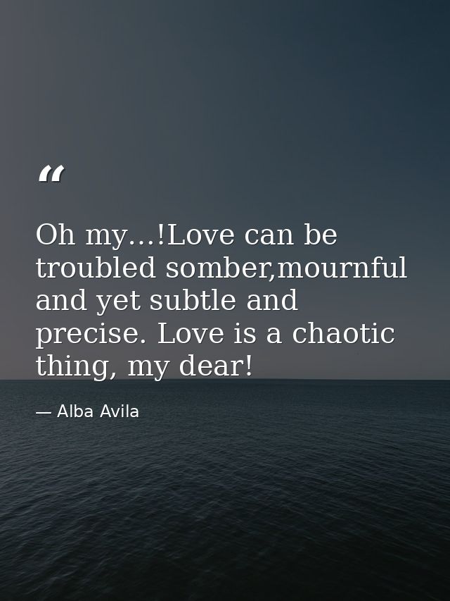 Oh my…!Love can be troubled somber,mournful and yet subtle and precise. Love is a chaotic thing, my dear! — Alba Avila