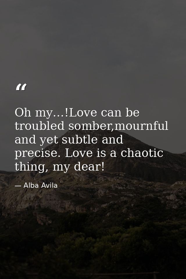 Oh my…!Love can be troubled somber,mournful and yet subtle and precise. Love is a chaotic thing, my dear! — Alba Avila