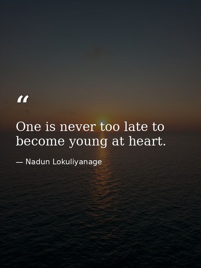 One is never too late to become young at heart. — Nadun Lokuliyanage