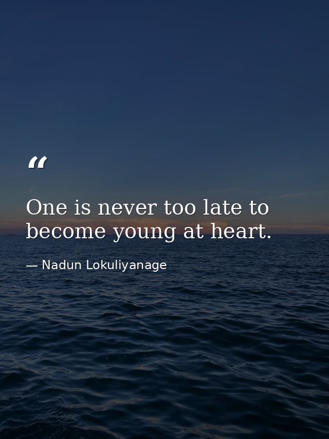 One is never too late to become young at heart. — Nadun Lokuliyanage