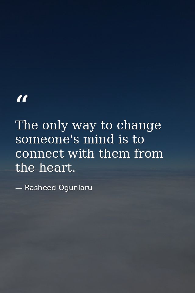 The only way to change someone's mind is to connect with them from the heart. — Rasheed Ogunlaru