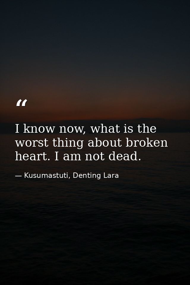 I know now, what is the worst thing about broken heart. I am not dead. — Kusumastuti, Denting Lara