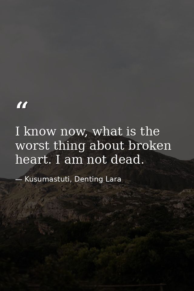 I know now, what is the worst thing about broken heart. I am not dead. — Kusumastuti, Denting Lara