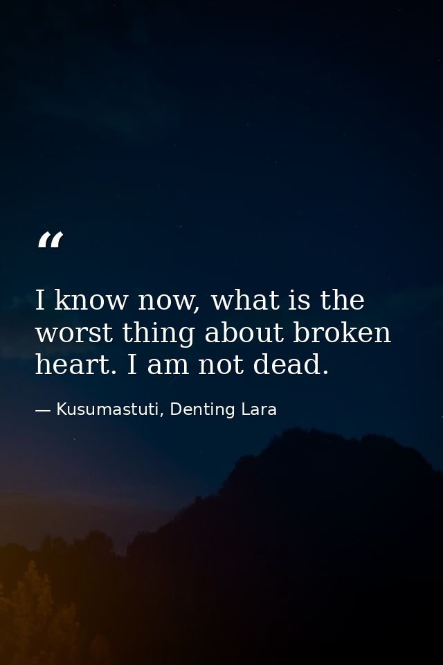 I know now, what is the worst thing about broken heart. I am not dead. — Kusumastuti, Denting Lara