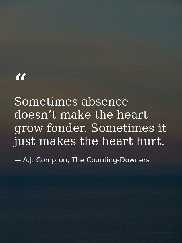Sometimes absence doesn’t make the heart grow fonder. Sometimes it just makes the heart hurt. — A.J. Compton, The Counting-Downers