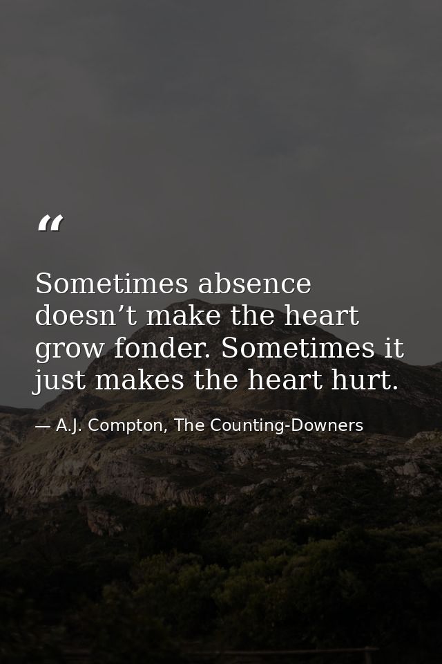 Sometimes absence doesn’t make the heart grow fonder. Sometimes it just makes the heart hurt. — A.J. Compton, The Counting-Downers