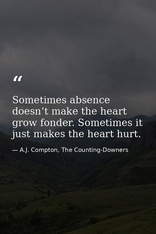 Sometimes absence doesn’t make the heart grow fonder. Sometimes it just makes the heart hurt. — A.J. Compton, The Counting-Downers