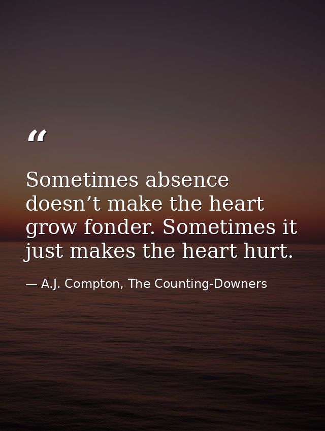 Sometimes absence doesn’t make the heart grow fonder. Sometimes it just makes the heart hurt. — A.J. Compton, The Counting-Downers