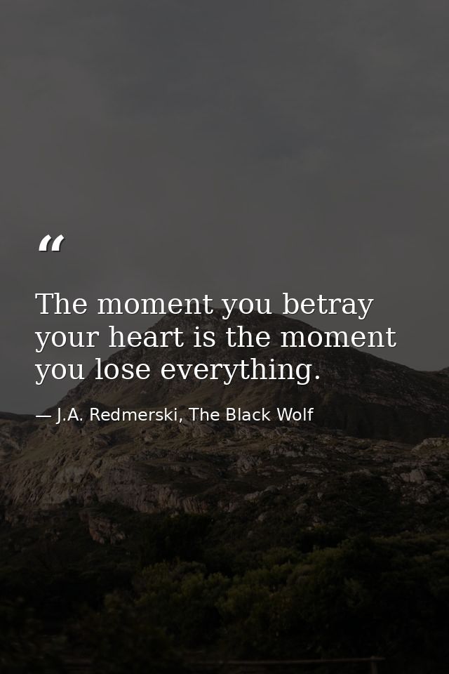 The moment you betray your heart is the moment you lose everything. — J.A. Redmerski, The Black Wolf