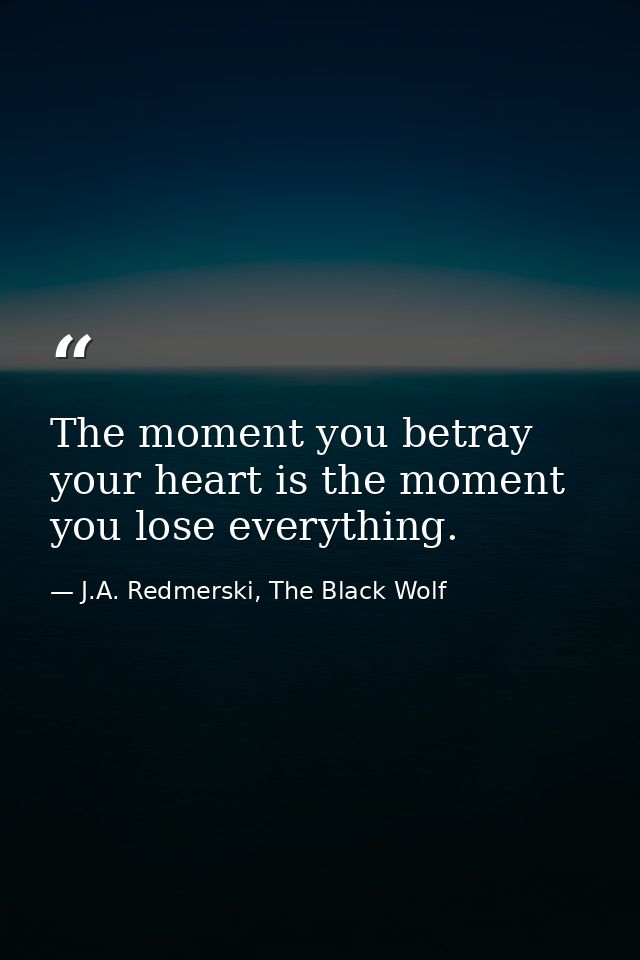 The moment you betray your heart is the moment you lose everything. — J.A. Redmerski, The Black Wolf