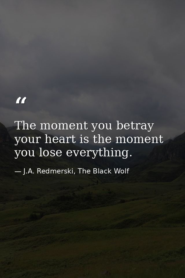 The moment you betray your heart is the moment you lose everything. — J.A. Redmerski, The Black Wolf